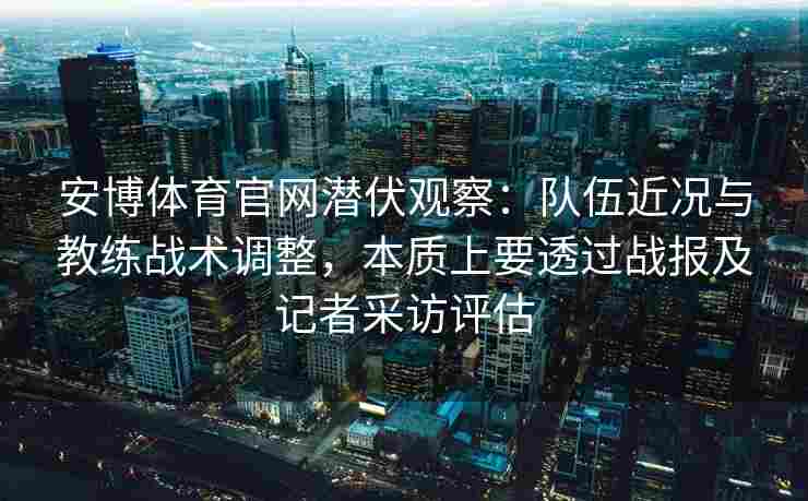 安博体育官网潜伏观察：队伍近况与教练战术调整，本质上要透过战报及记者采访评估