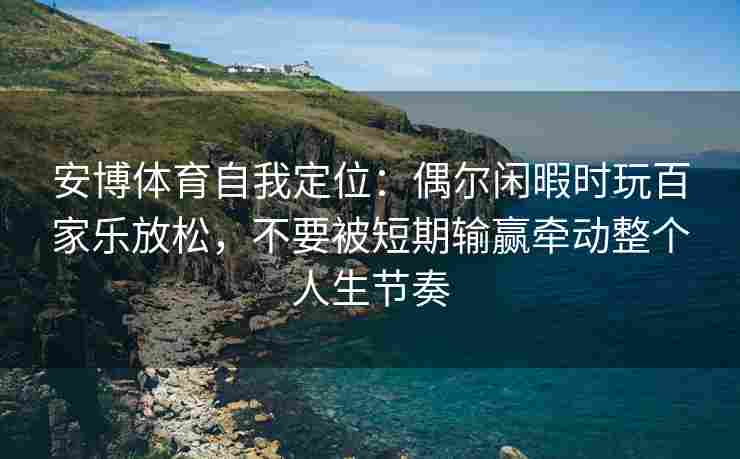 安博体育自我定位：偶尔闲暇时玩百家乐放松，不要被短期输赢牵动整个人生节奏