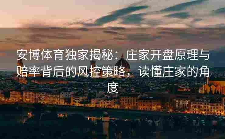 安博体育独家揭秘：庄家开盘原理与赔率背后的风控策略，读懂庄家的角度