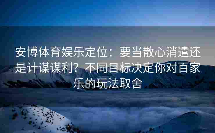 安博体育娱乐定位：要当散心消遣还是计谋谋利？不同目标决定你对百家乐的玩法取舍