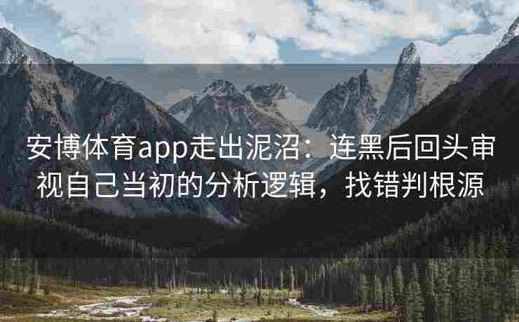 安博体育app走出泥沼：连黑后回头审视自己当初的分析逻辑，找错判根源