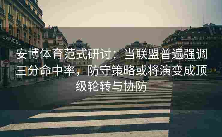 安博体育范式研讨：当联盟普遍强调三分命中率，防守策略或将演变成顶级轮转与协防