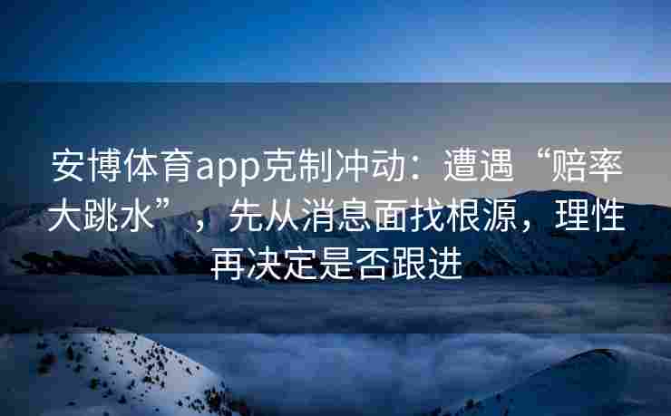 安博体育app克制冲动：遭遇“赔率大跳水”，先从消息面找根源，理性再决定是否跟进