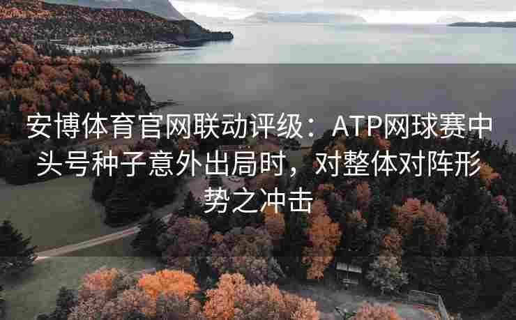 安博体育官网联动评级：ATP网球赛中头号种子意外出局时，对整体对阵形势之冲击