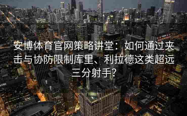 安博体育官网策略讲堂：如何通过夹击与协防限制库里、利拉德这类超远三分射手？