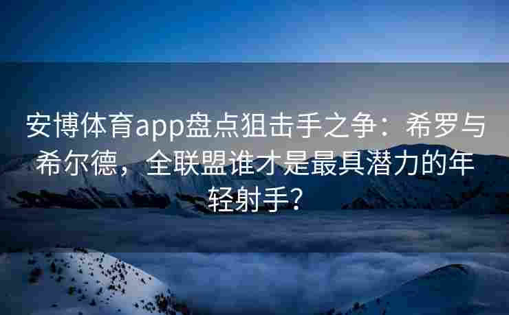 安博体育app盘点狙击手之争：希罗与希尔德，全联盟谁才是最具潜力的年轻射手？