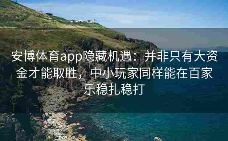 安博体育app隐藏机遇：并非只有大资金才能取胜，中小玩家同样能在百家乐稳扎稳打
