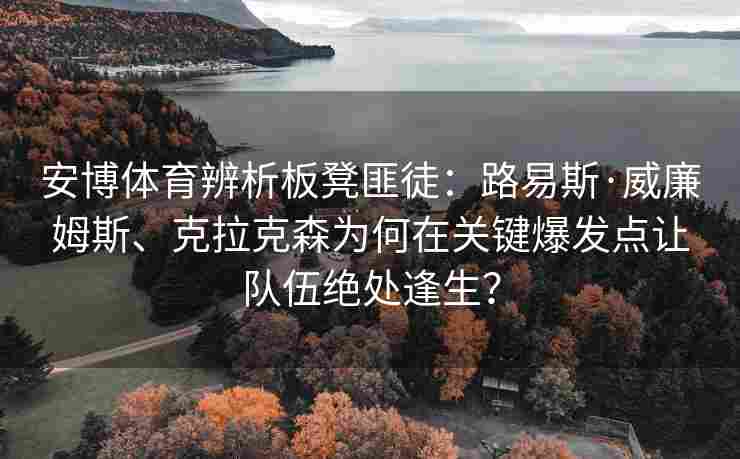 安博体育辨析板凳匪徒：路易斯·威廉姆斯、克拉克森为何在关键爆发点让队伍绝处逢生？