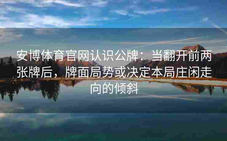 安博体育官网认识公牌：当翻开前两张牌后，牌面局势或决定本局庄闲走向的倾斜