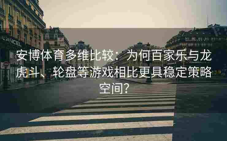 安博体育多维比较：为何百家乐与龙虎斗、轮盘等游戏相比更具稳定策略空间？