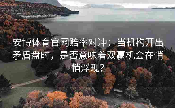 安博体育官网赔率对冲：当机构开出矛盾盘时，是否意味着双赢机会在悄悄浮现？