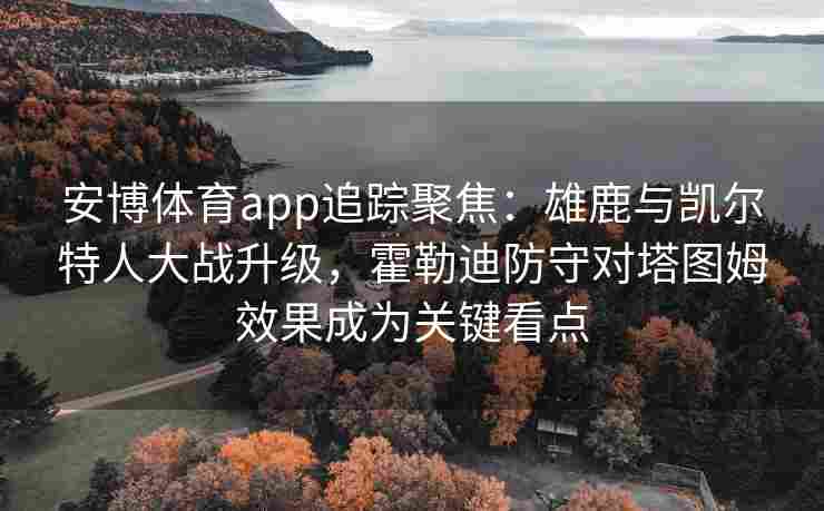 安博体育app追踪聚焦：雄鹿与凯尔特人大战升级，霍勒迪防守对塔图姆效果成为关键看点