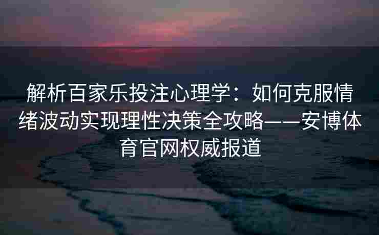 解析百家乐投注心理学：如何克服情绪波动实现理性决策全攻略——安博体育官网权威报道