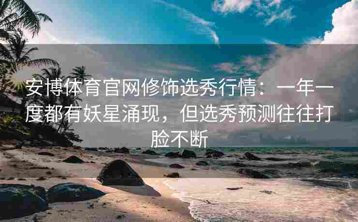 安博体育官网修饰选秀行情：一年一度都有妖星涌现，但选秀预测往往打脸不断