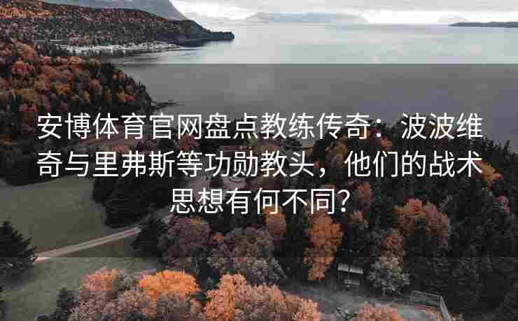 安博体育官网盘点教练传奇：波波维奇与里弗斯等功勋教头，他们的战术思想有何不同？
