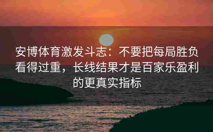 安博体育激发斗志：不要把每局胜负看得过重，长线结果才是百家乐盈利的更真实指标