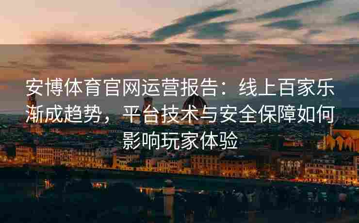 安博体育官网运营报告：线上百家乐渐成趋势，平台技术与安全保障如何影响玩家体验