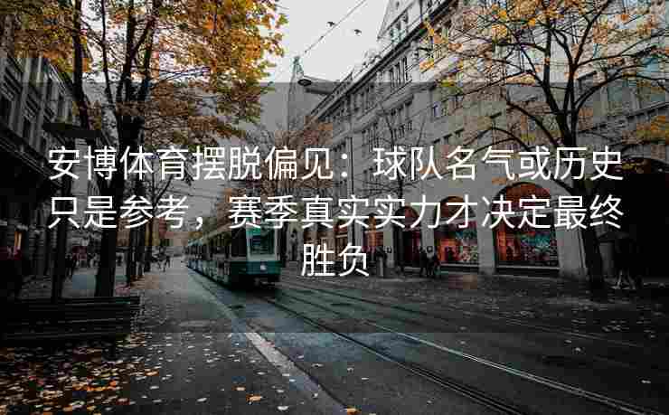 安博体育摆脱偏见：球队名气或历史只是参考，赛季真实实力才决定最终胜负
