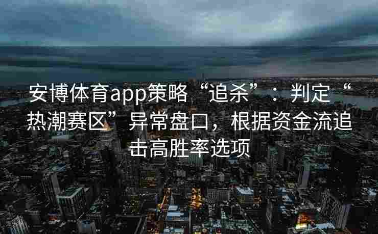 安博体育app策略“追杀”：判定“热潮赛区”异常盘口，根据资金流追击高胜率选项