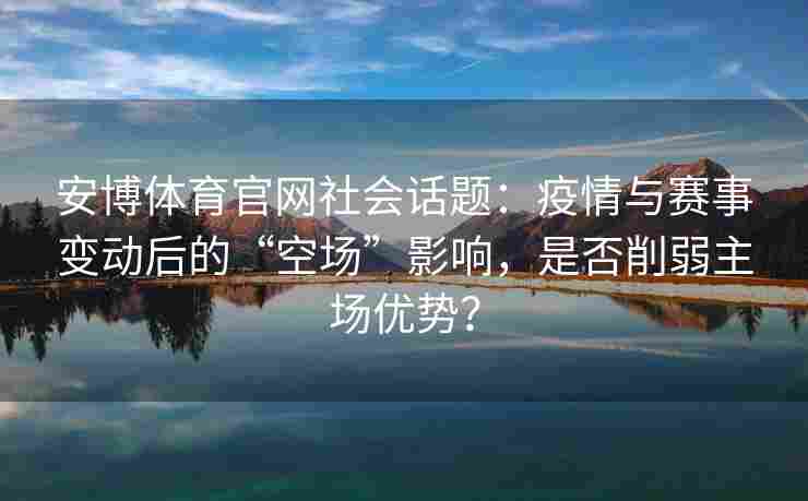 安博体育官网社会话题：疫情与赛事变动后的“空场”影响，是否削弱主场优势？