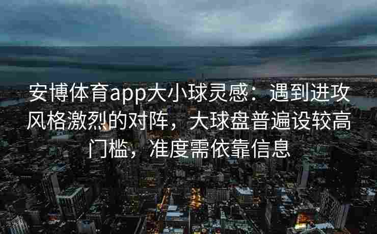 安博体育app大小球灵感：遇到进攻风格激烈的对阵，大球盘普遍设较高门槛，准度需依靠信息