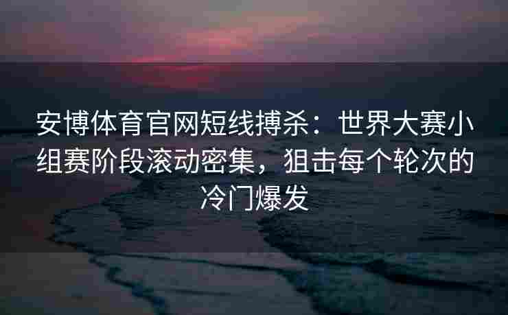 安博体育官网短线搏杀：世界大赛小组赛阶段滚动密集，狙击每个轮次的冷门爆发