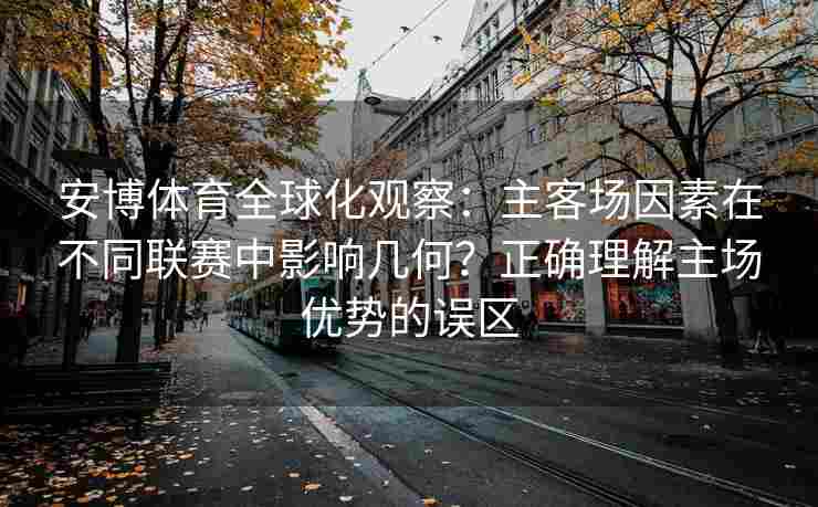 安博体育全球化观察：主客场因素在不同联赛中影响几何？正确理解主场优势的误区