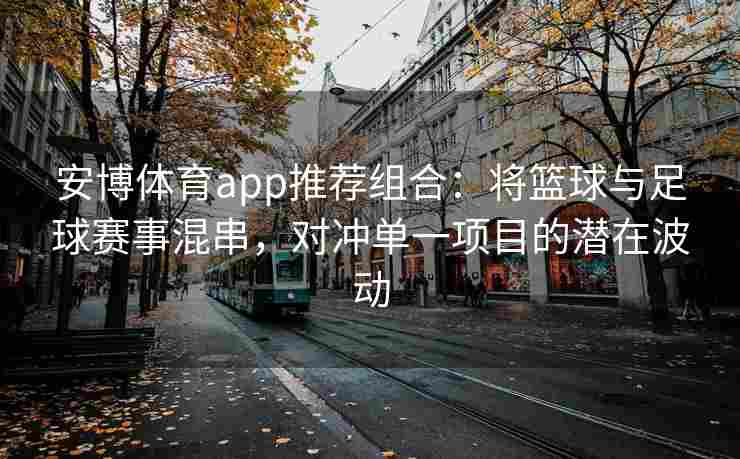 安博体育app推荐组合：将篮球与足球赛事混串，对冲单一项目的潜在波动