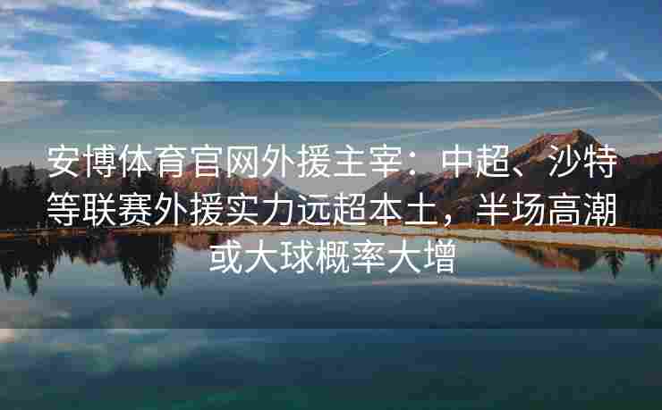 安博体育官网外援主宰：中超、沙特等联赛外援实力远超本土，半场高潮或大球概率大增