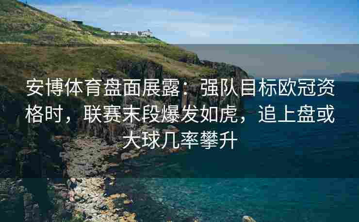 安博体育盘面展露：强队目标欧冠资格时，联赛末段爆发如虎，追上盘或大球几率攀升