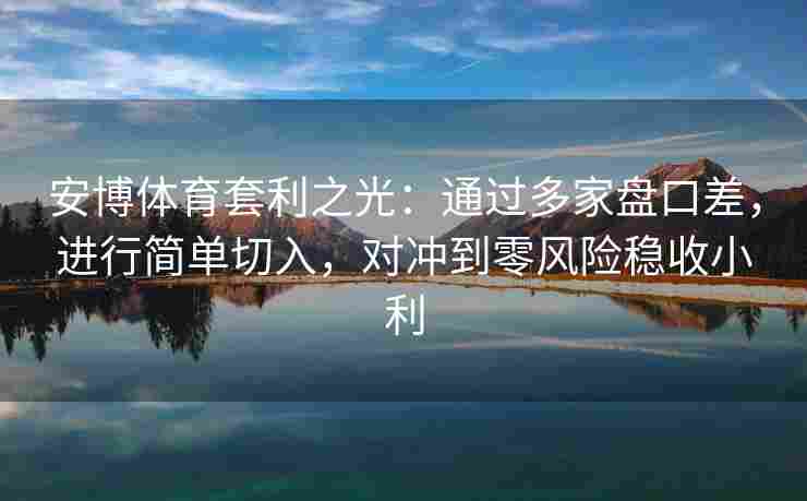 安博体育套利之光：通过多家盘口差，进行简单切入，对冲到零风险稳收小利