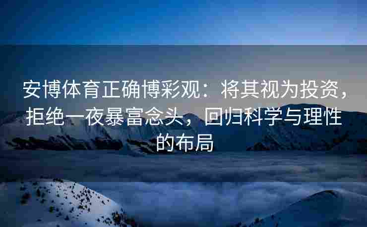 安博体育正确博彩观：将其视为投资，拒绝一夜暴富念头，回归科学与理性的布局