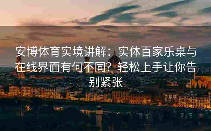 安博体育实境讲解：实体百家乐桌与在线界面有何不同？轻松上手让你告别紧张
