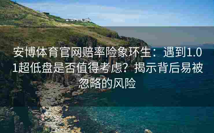 安博体育官网赔率险象环生：遇到1.01超低盘是否值得考虑？揭示背后易被忽略的风险