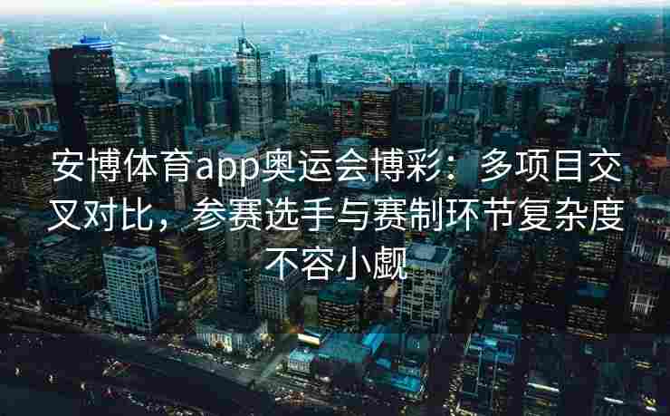 安博体育app奥运会博彩：多项目交叉对比，参赛选手与赛制环节复杂度不容小觑