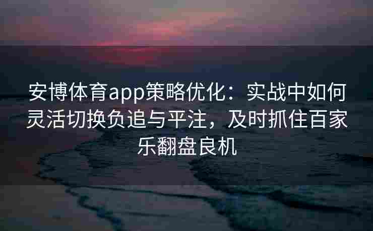 安博体育app策略优化：实战中如何灵活切换负追与平注，及时抓住百家乐翻盘良机