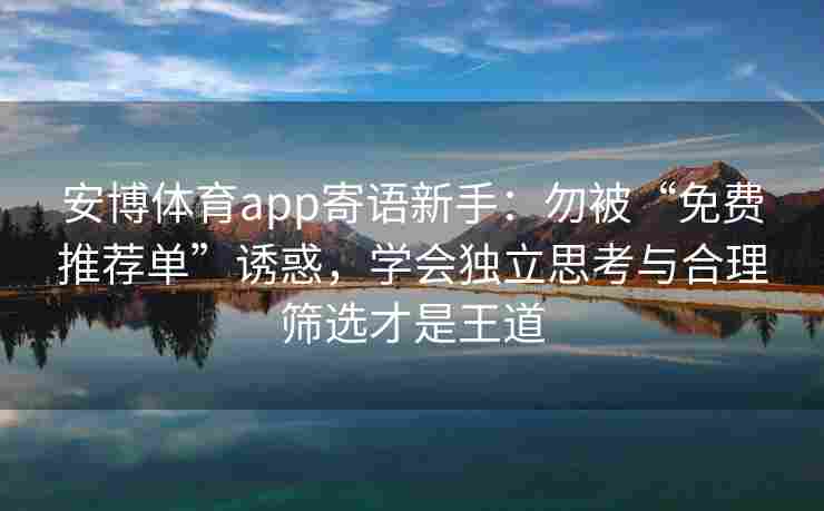 安博体育app寄语新手：勿被“免费推荐单”诱惑，学会独立思考与合理筛选才是王道