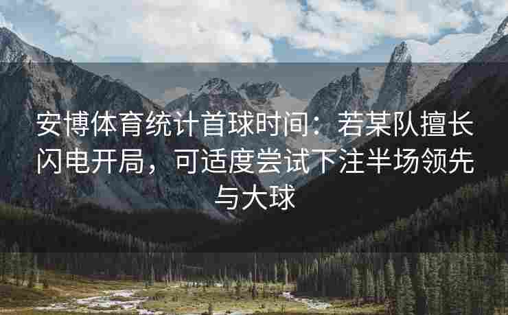 安博体育统计首球时间：若某队擅长闪电开局，可适度尝试下注半场领先与大球