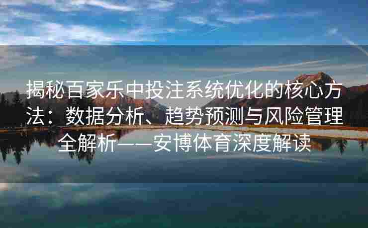 揭秘百家乐中投注系统优化的核心方法：数据分析、趋势预测与风险管理全解析——安博体育深度解读