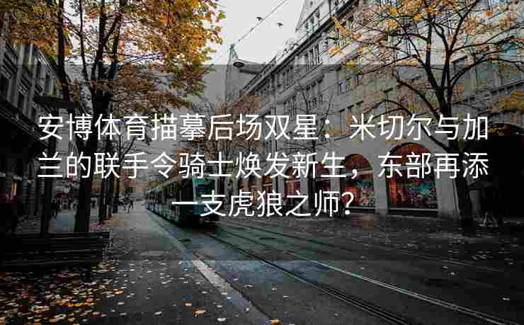 安博体育描摹后场双星：米切尔与加兰的联手令骑士焕发新生，东部再添一支虎狼之师？