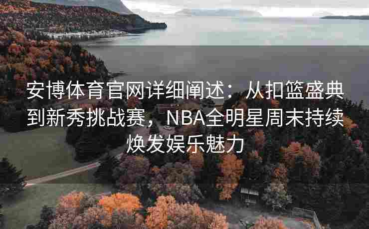 安博体育官网详细阐述：从扣篮盛典到新秀挑战赛，NBA全明星周末持续焕发娱乐魅力