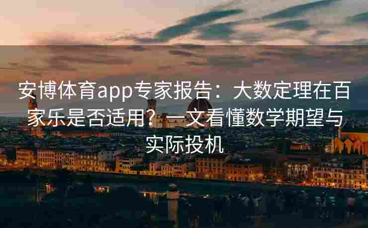 安博体育app专家报告：大数定理在百家乐是否适用？一文看懂数学期望与实际投机