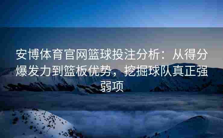 安博体育官网篮球投注分析：从得分爆发力到篮板优势，挖掘球队真正强弱项