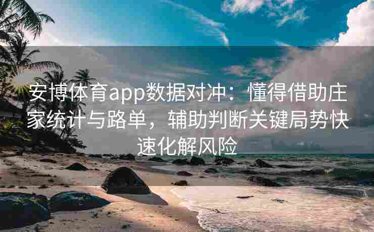 安博体育app数据对冲：懂得借助庄家统计与路单，辅助判断关键局势快速化解风险