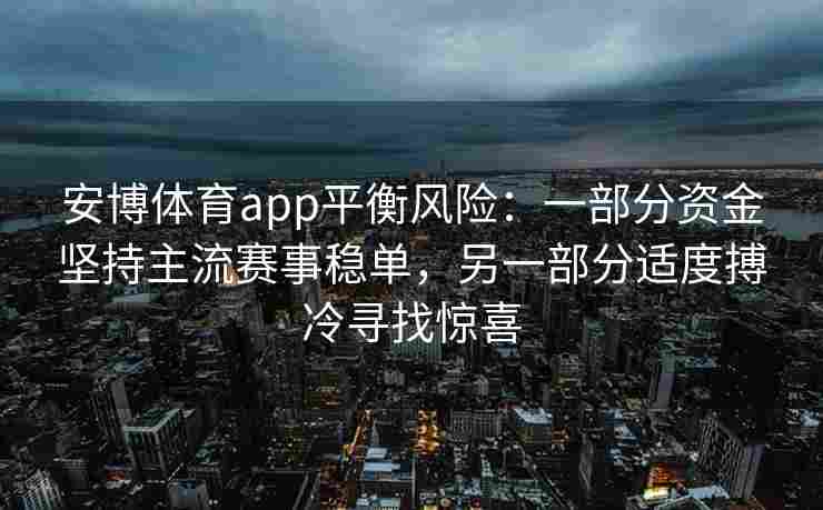 安博体育app平衡风险：一部分资金坚持主流赛事稳单，另一部分适度搏冷寻找惊喜