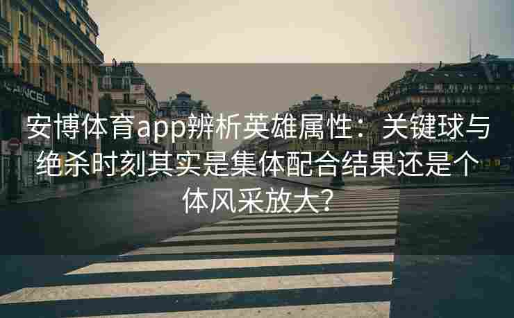 安博体育app辨析英雄属性：关键球与绝杀时刻其实是集体配合结果还是个体风采放大？